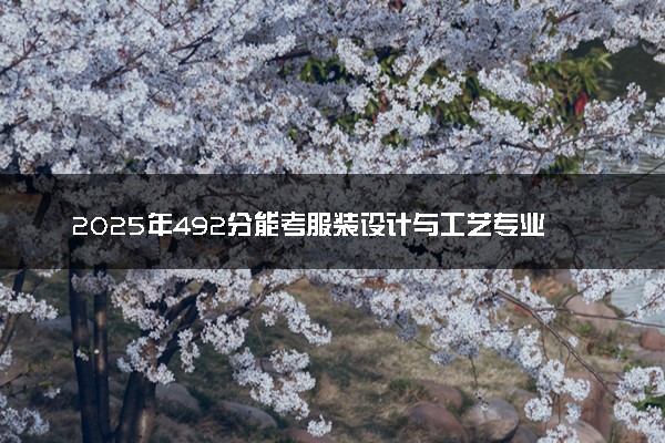 2025年492分能考服装设计与工艺专业吗 492分服装设计与工艺专业大学推荐