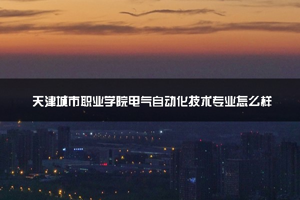 天津城市职业学院电气自动化技术专业怎么样 录取分数线多少