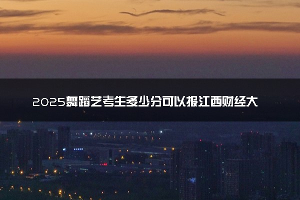 2025舞蹈艺考生多少分可以报江西财经大学现代经济管理学院
