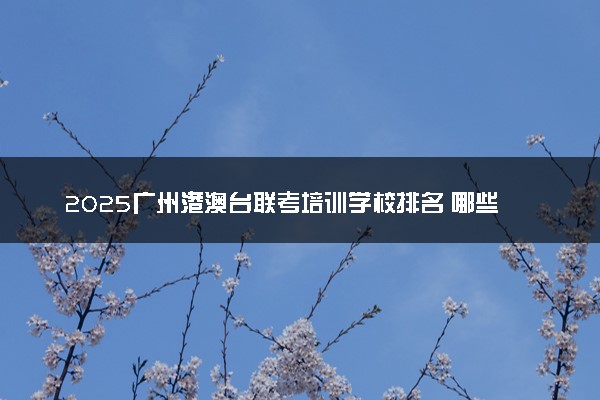 2025广州港澳台联考培训学校排名 哪些院校比较好