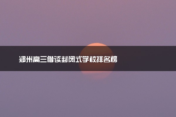 郑州高三借读封闭式学校排名榜