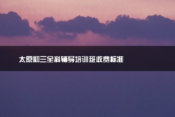 太原初三全科辅导培训班收费标准