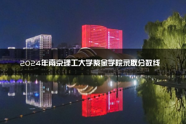 2024年南京理工大学紫金学院录取分数线是多少 各省最低分数线及位次