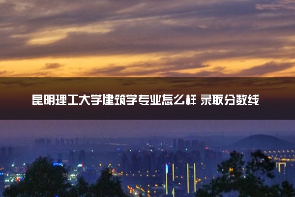 昆明理工大学建筑学专业怎么样 录取分数线多少