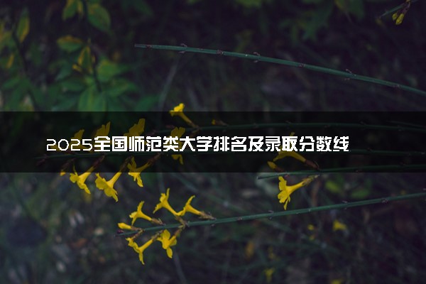 2025全国师范类大学排名及录取分数线