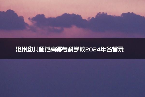 沧州幼儿师范高等专科学校2024年各省录取分数线 多少分能考上