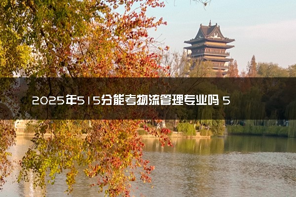 2025年515分能考物流管理专业吗 515分物流管理专业大学推荐