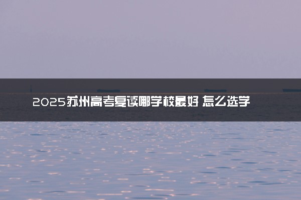 2025苏州高考复读哪学校最好 怎么选学校