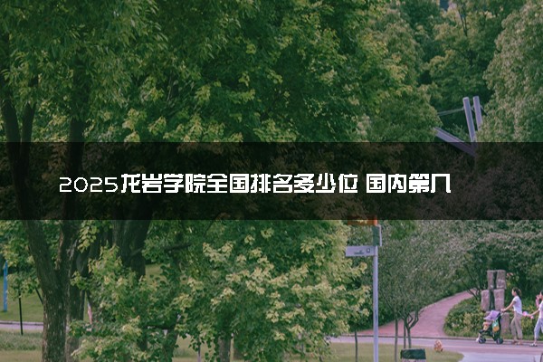2025龙岩学院全国排名多少位 国内第几名
