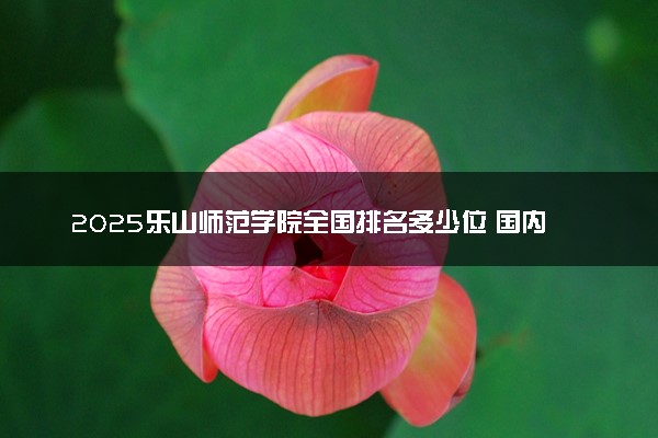 2025乐山师范学院全国排名多少位 国内第几名