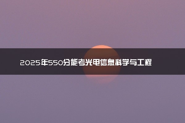 2025年550分能考光电信息科学与工程专业吗 550分光电信息科学与工程专业大学推荐