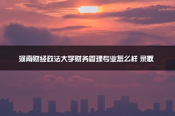河南财经政法大学财务管理专业怎么样 录取分数线多少