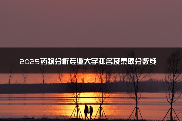 2025药物分析专业大学排名及录取分数线