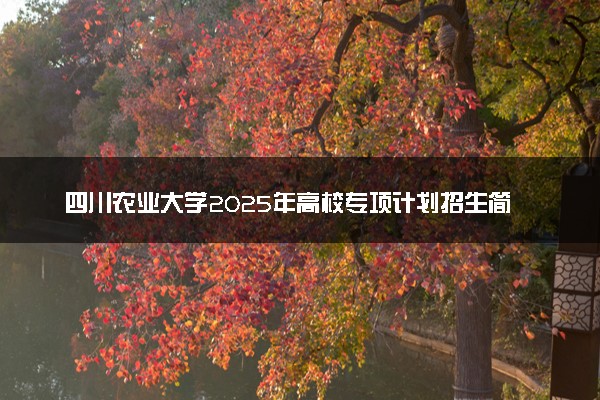 四川农业大学2025年高校专项计划招生简章 招多少人