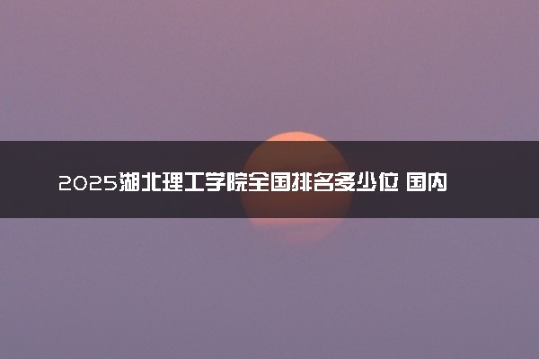 2025湖北理工学院全国排名多少位 国内第几名
