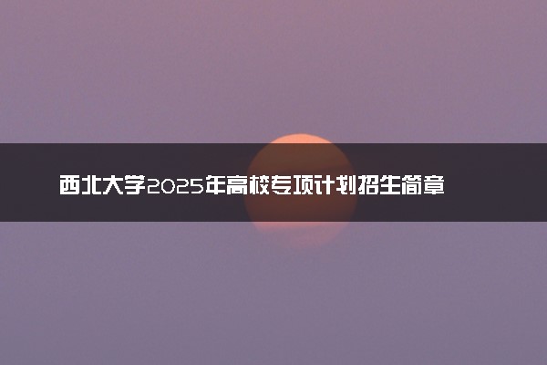 西北大学2025年高校专项计划招生简章 招生专业及计划