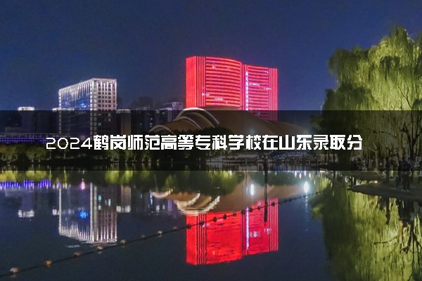 2024鹤岗师范高等专科学校在山东录取分数线 各专业分数及位次