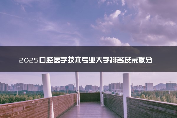 2025口腔医学技术专业大学排名及录取分数线