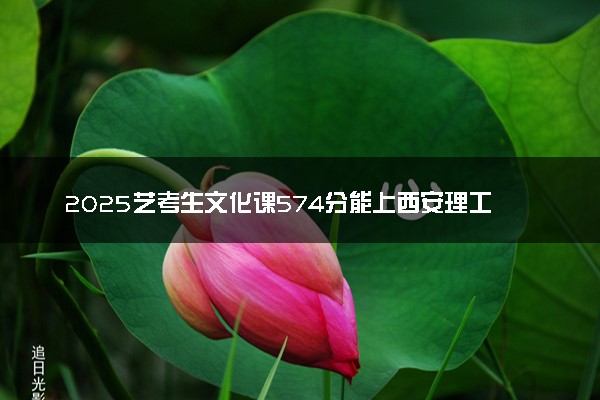 2025艺考生文化课574分能上西安理工大学吗