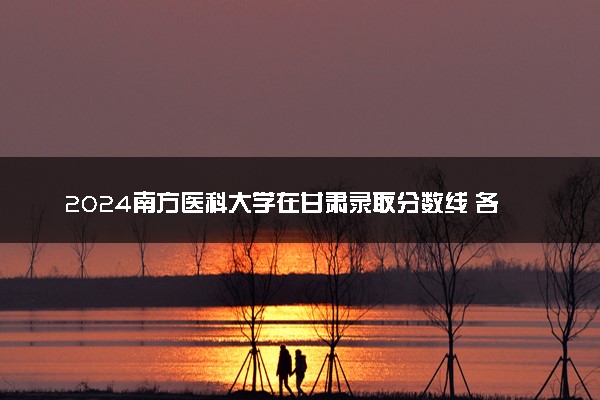 2024南方医科大学在甘肃录取分数线 各专业分数及位次