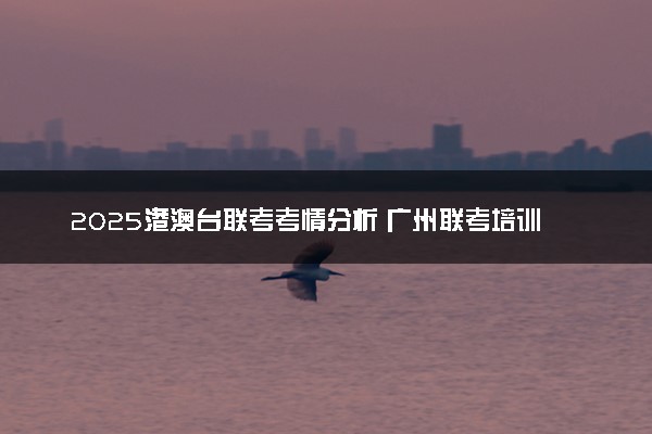 2025港澳台联考考情分析 广州联考培训机构如何选择