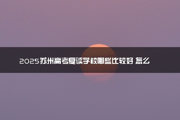 2025苏州高考复读学校哪些比较好 怎么选择