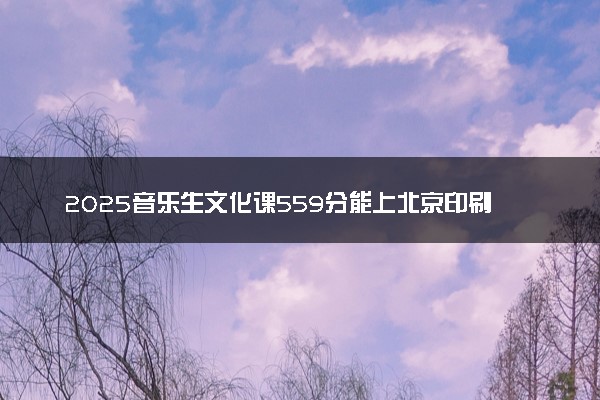2025音乐生文化课559分能上北京印刷学院吗