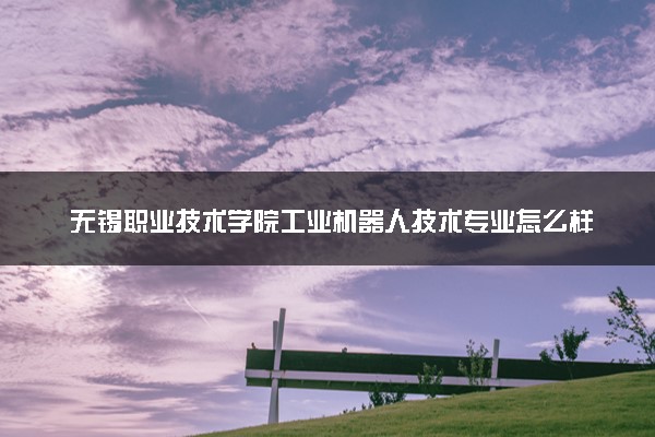 无锡职业技术学院工业机器人技术专业怎么样 录取分数线多少