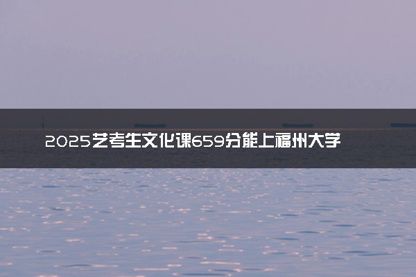 2025艺考生文化课659分能上福州大学吗