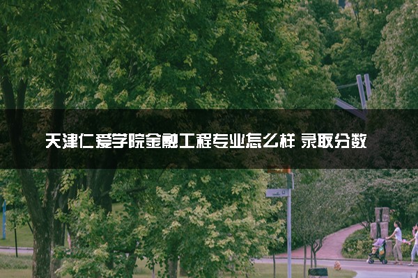 天津仁爱学院金融工程专业怎么样 录取分数线多少