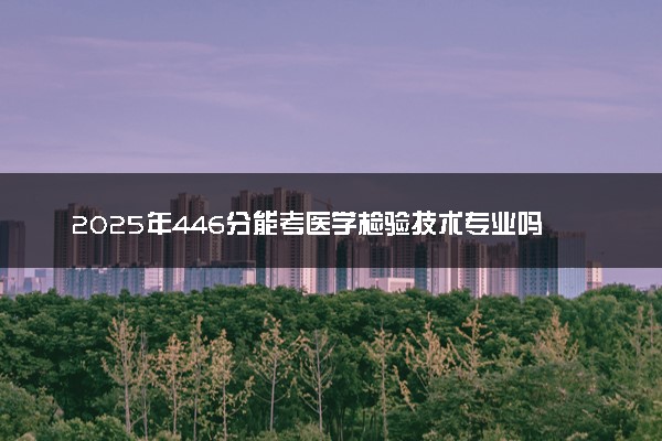2025年446分能考医学检验技术专业吗 446分医学检验技术专业大学推荐