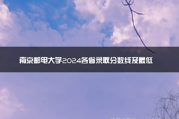 南京邮电大学2024各省录取分数线及最低位次是多少