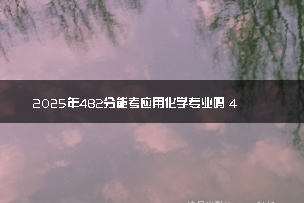 2025年482分能考应用化学专业吗 482分应用化学专业大学推荐