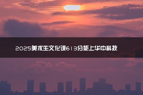 2025美术生文化课613分能上华中科技大学吗