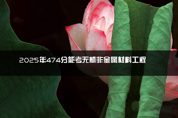 2025年474分能考无机非金属材料工程专业吗 474分无机非金属材料工程专业大学推荐