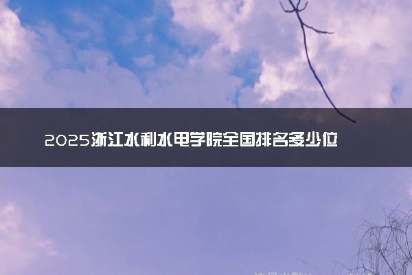 2025浙江水利水电学院全国排名多少位 国内第几名