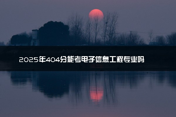 2025年404分能考电子信息工程专业吗 404分电子信息工程专业大学推荐