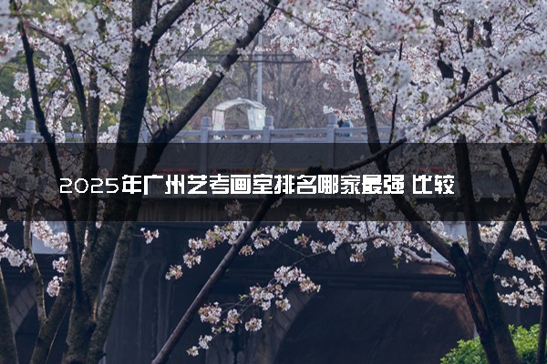 2025年广州艺考画室排名哪家最强 比较好的推荐