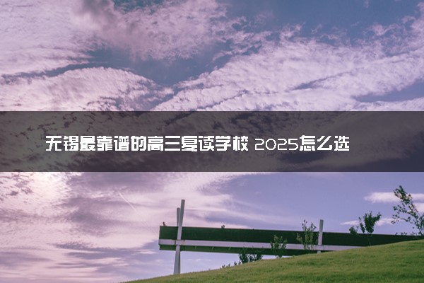 无锡最靠谱的高三复读学校 2025怎么选择