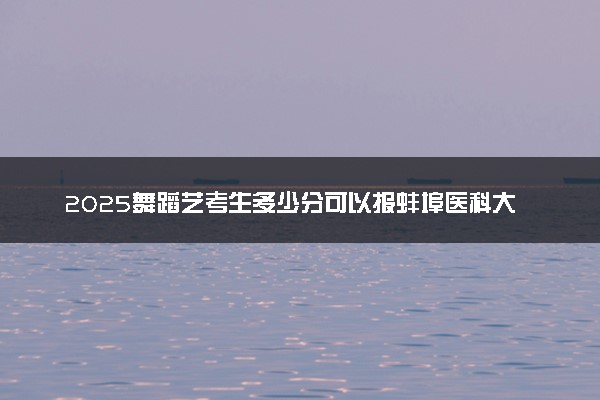 2025舞蹈艺考生多少分可以报蚌埠医科大学