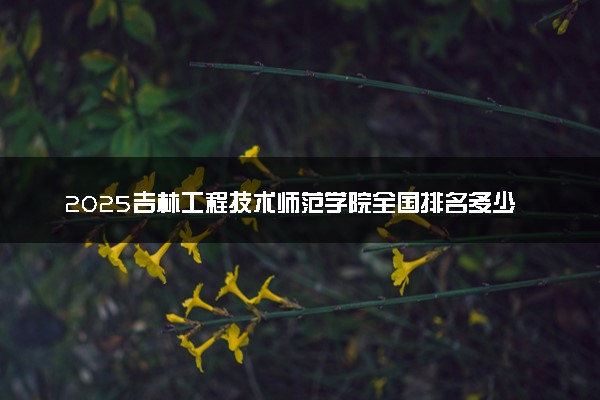 2025吉林工程技术师范学院全国排名多少位 国内第几名
