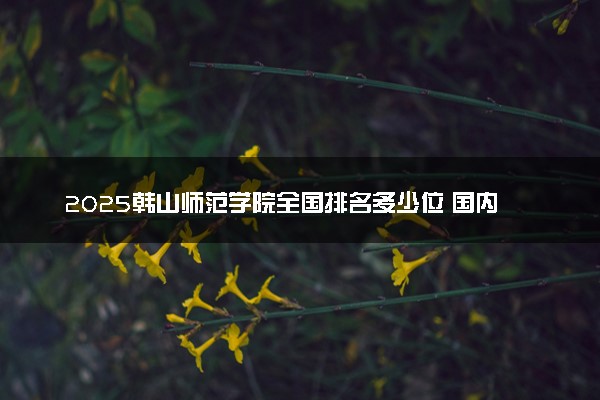 2025韩山师范学院全国排名多少位 国内第几名