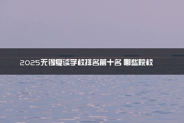 2025无锡复读学校排名前十名 哪些院校比较好