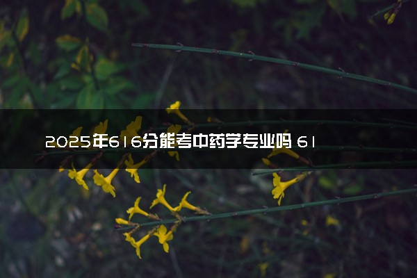 2025年616分能考中药学专业吗 616分中药学专业大学推荐