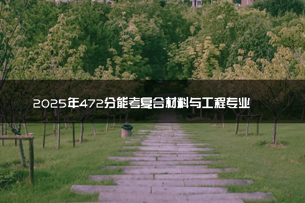 2025年472分能考复合材料与工程专业吗 472分复合材料与工程专业大学推荐