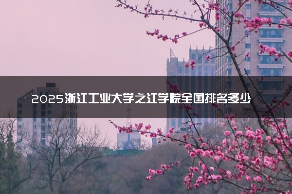 2025浙江工业大学之江学院全国排名多少位 国内第几名