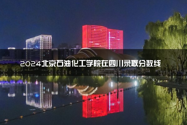 2024北京石油化工学院在四川录取分数线 各专业分数及位次
