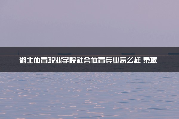 湖北体育职业学院社会体育专业怎么样 录取分数线多少