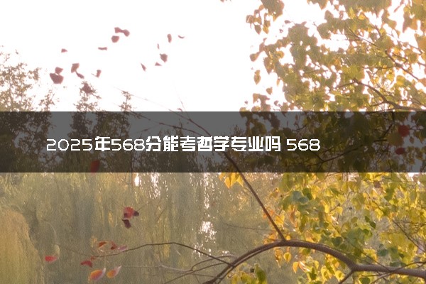 2025年568分能考哲学专业吗 568分哲学专业大学推荐