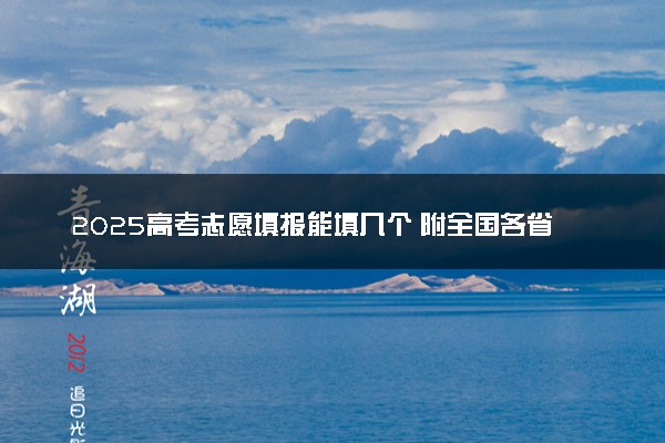2025高考志愿填报能填几个 附全国各省填报批次及志愿数量